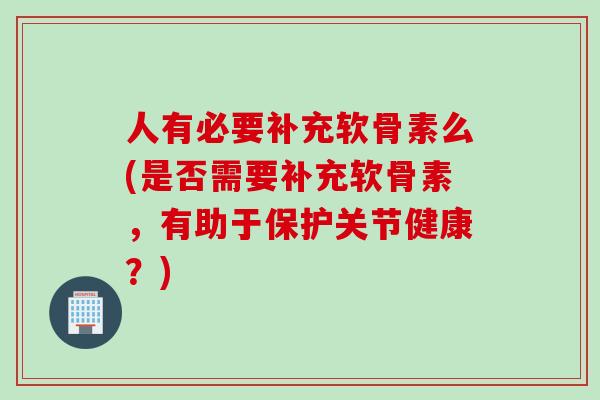 人有必要补充软骨素么(是否需要补充软骨素，有助于保护关节健康？)