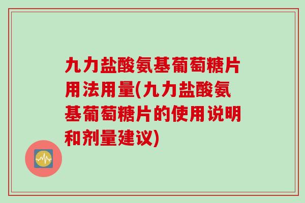 九力盐酸氨基葡萄糖片用法用量(九力盐酸氨基葡萄糖片的使用说明和剂量建议)