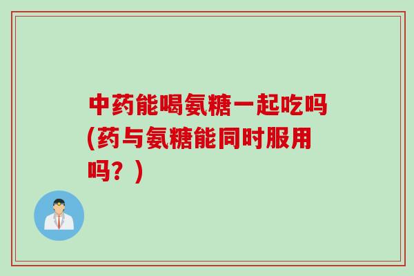 中药能喝氨糖一起吃吗(药与氨糖能同时服用吗？)