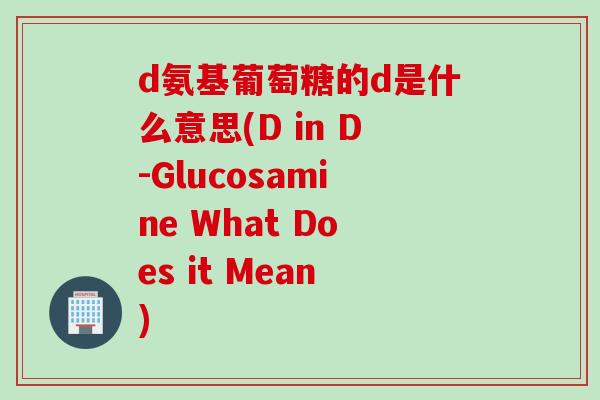 d氨基葡萄糖的d是什么意思(D in D-Glucosamine What Does it Mean)