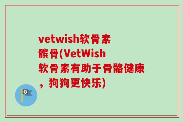 vetwish软骨素髌骨(VetWish软骨素有助于骨骼健康，狗狗更快乐)