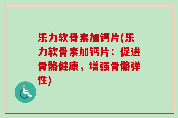 乐力软骨素加钙片(乐力软骨素加钙片：促进骨骼健康，增强骨骼弹性)