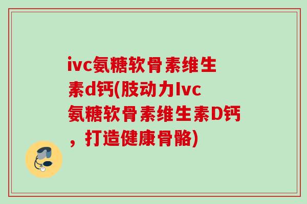ivc氨糖软骨素维生素d钙(肢动力Ivc氨糖软骨素维生素D钙，打造健康骨骼)