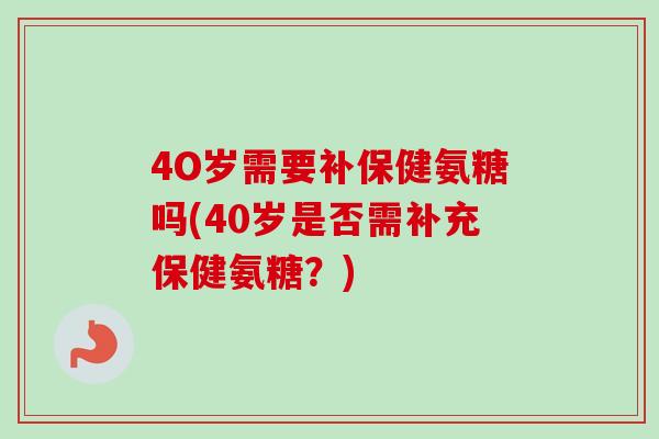4O岁需要补保健氨糖吗(40岁是否需补充保健氨糖？)