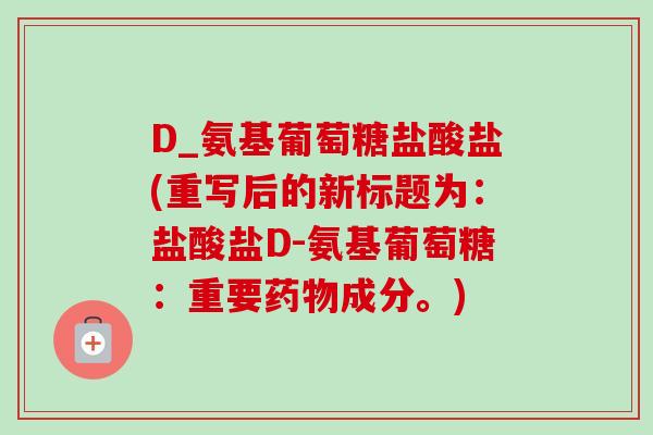 D_氨基葡萄糖盐酸盐(重写后的新标题为:盐酸盐D-氨基葡萄糖:重要成分。) D_氨基葡萄糖盐酸盐(重写后的新标题为:盐酸盐D-氨基葡萄糖:重要成分。)