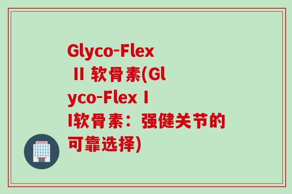 Glyco-Flex II 软骨素(Glyco-Flex II软骨素：强健关节的可靠选择)