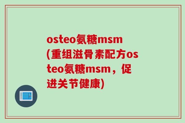 osteo氨糖msm(重组滋骨素配方osteo氨糖msm，促进关节健康)
