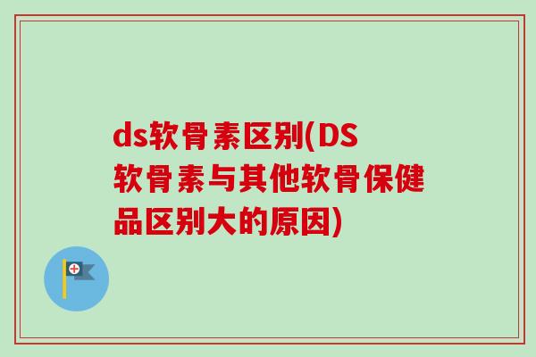 ds软骨素区别(DS软骨素与其他软骨保健品区别大的原因) ds软骨素区别(DS软骨素与其他软骨保健品区别大的原因)