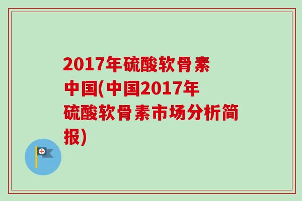 2017年硫酸软骨素中国(中国2017年硫酸软骨素市场分析简报)