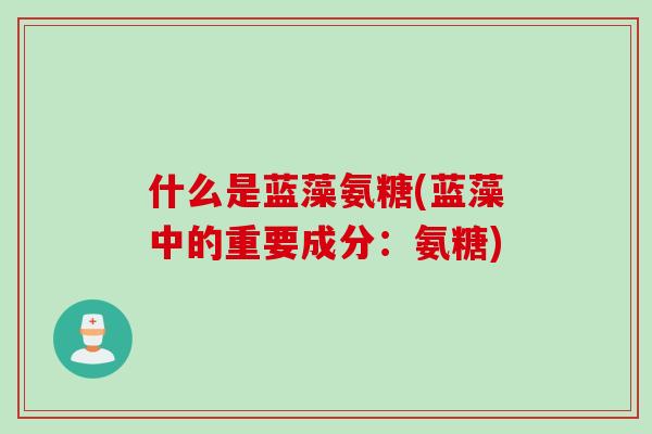 什么是蓝藻氨糖(蓝藻中的重要成分：氨糖)