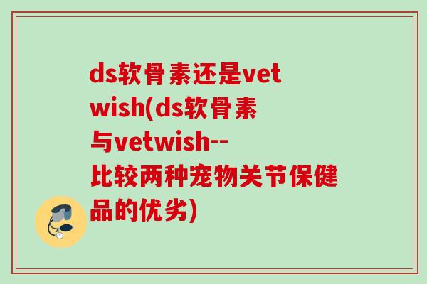 ds软骨素还是vetwish(ds软骨素与vetwish--比较两种宠物关节保健品的优劣)