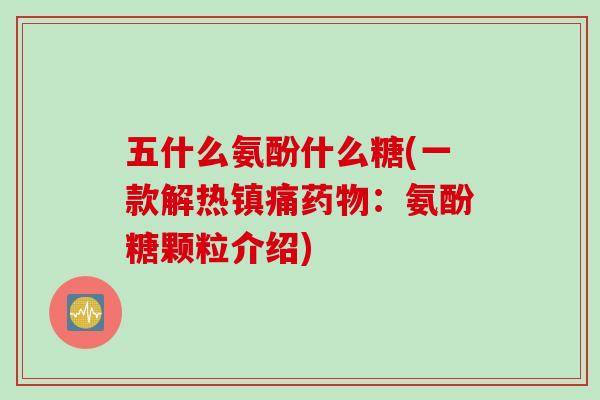 五什么氨酚什么糖(一款解热镇痛药物：氨酚糖颗粒介绍)