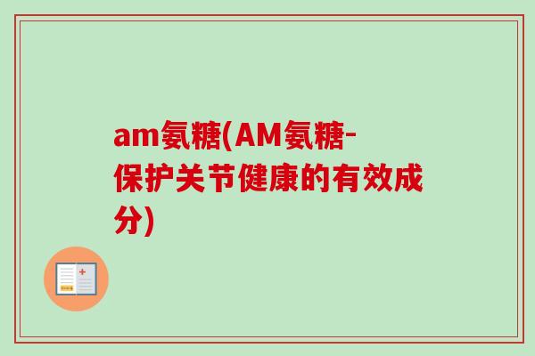 am氨糖(AM氨糖-保护关节健康的有效成分)