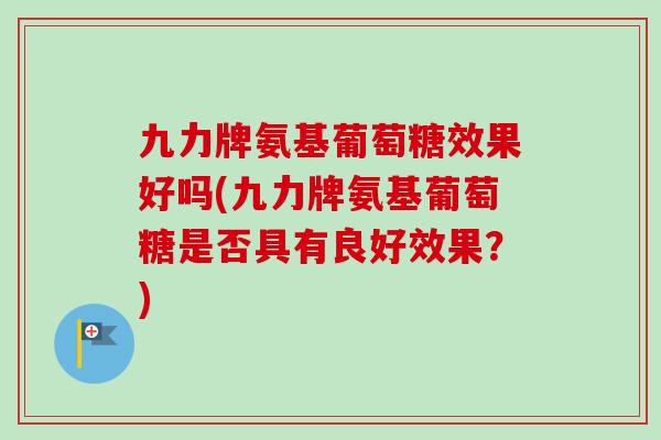 九力牌氨基葡萄糖效果好吗(九力牌氨基葡萄糖是否具有良好效果？)