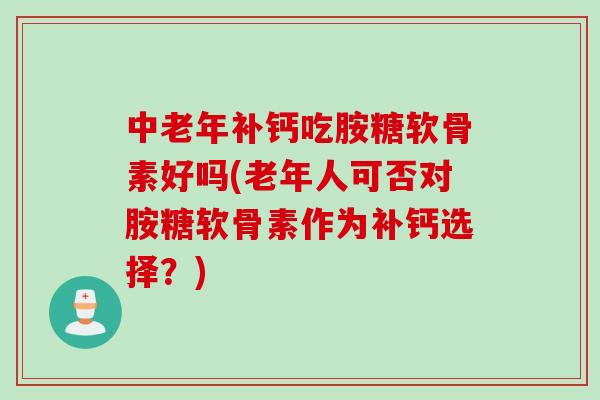中老年补钙吃胺糖软骨素好吗(老年人可否对胺糖软骨素作为补钙选择?) 中老年补钙吃胺糖软骨素好吗(老年人可否对胺糖软骨素作为补钙选择?)