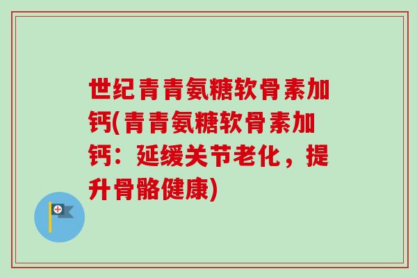 世纪青青氨糖软骨素加钙(青青氨糖软骨素加钙：延缓关节老化，提升骨骼健康)