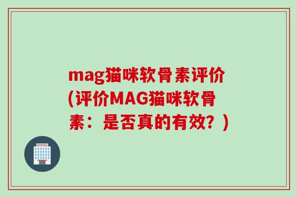mag猫咪软骨素评价(评价MAG猫咪软骨素：是否真的有效？)
