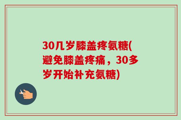 30几岁膝盖疼氨糖(避免膝盖疼痛，30多岁开始补充氨糖)