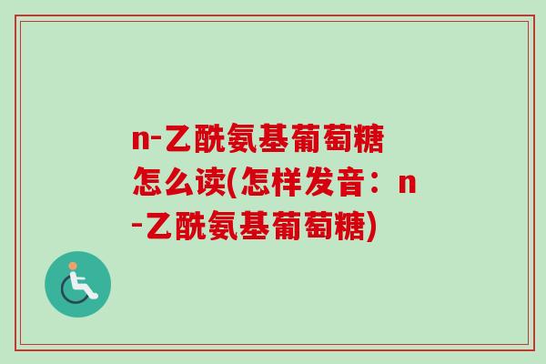 n-乙酰氨基葡萄糖 怎么读(怎样发音:n-乙酰氨基葡萄糖) n-乙酰氨基葡萄糖 怎么读(怎样发音:n-乙酰氨基葡萄糖)