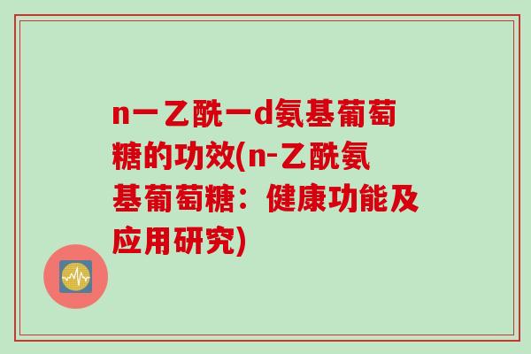 n一乙酰一d氨基葡萄糖的功效(n-乙酰氨基葡萄糖：健康功能及应用研究)