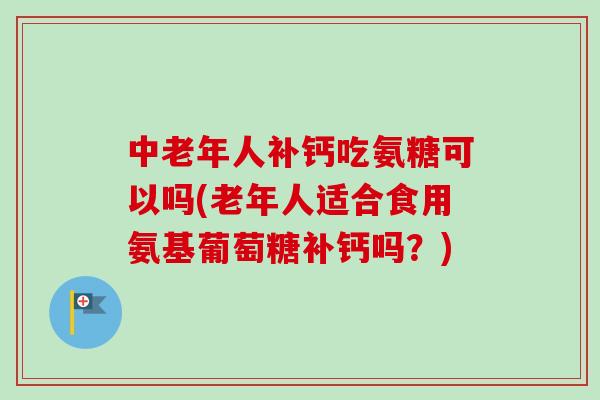 中老年人补钙吃氨糖可以吗(老年人适合食用氨基葡萄糖补钙吗？)