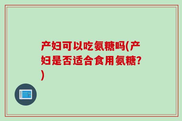 产妇可以吃氨糖吗(产妇是否适合食用氨糖?) 产妇可以吃氨糖吗(产妇是否适合食用氨糖?)