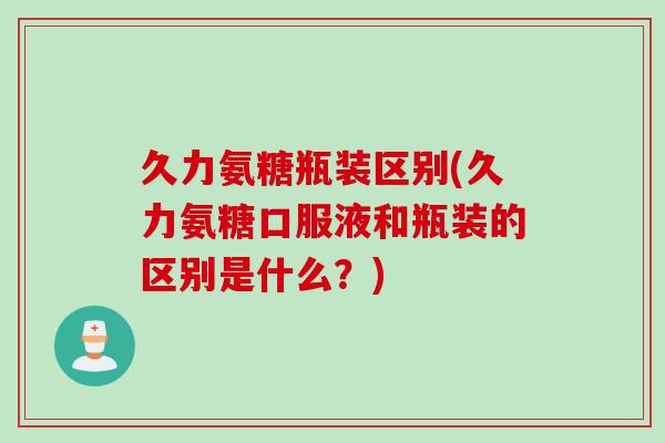 久力氨糖瓶装区别(久力氨糖口服液和瓶装的区别是什么？)