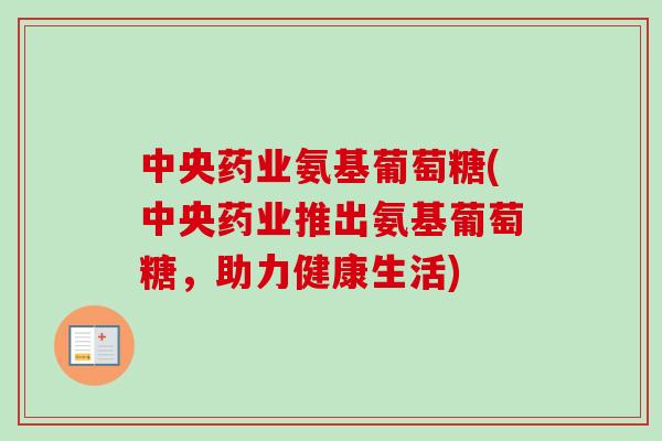 中央药业氨基葡萄糖(中央药业推出氨基葡萄糖，助力健康生活)