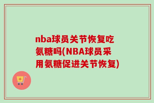 nba球员关节恢复吃氨糖吗(NBA球员采用氨糖促进关节恢复)