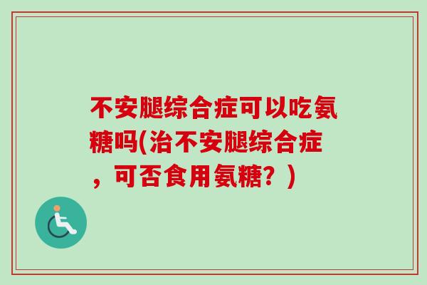 不安腿综合症可以吃氨糖吗(治不安腿综合症，可否食用氨糖？)