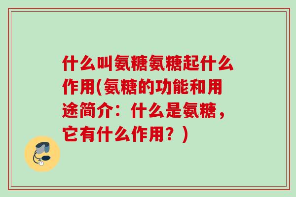 什么叫氨糖氨糖起什么作用(氨糖的功能和用途简介：什么是氨糖，它有什么作用？)