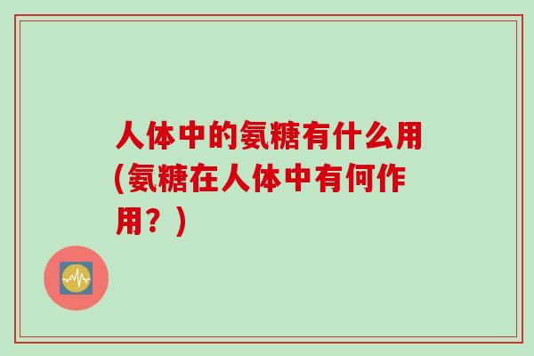 人体中的氨糖有什么用(氨糖在人体中有何作用？)