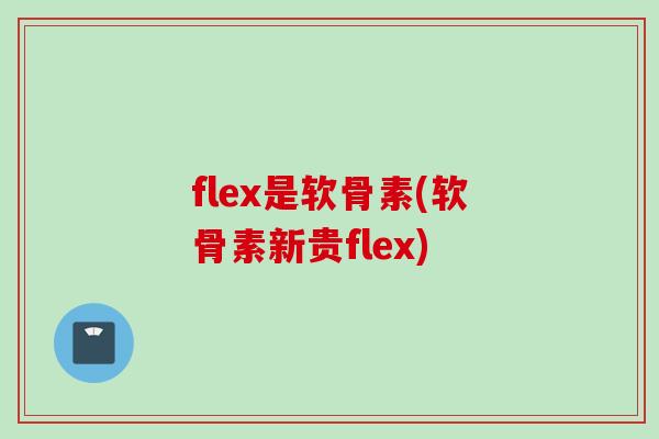 flex是软骨素(软骨素新贵flex) flex是软骨素(软骨素新贵flex)