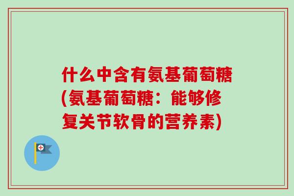 什么中含有氨基葡萄糖(氨基葡萄糖：能够修复关节软骨的营养素)