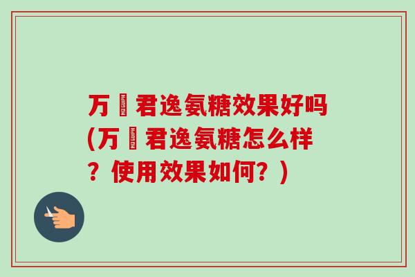 万玥君逸氨糖效果好吗(万玥君逸氨糖怎么样？使用效果如何？)