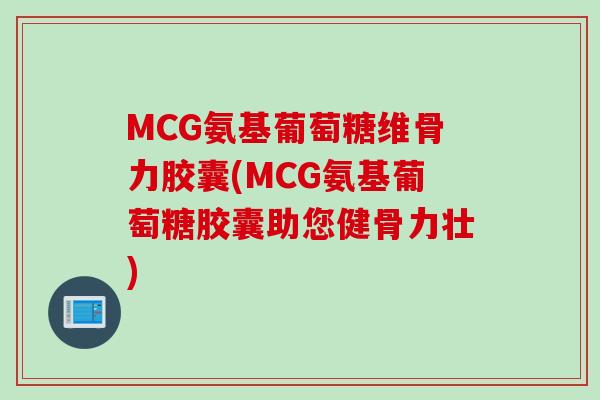 MCG氨基葡萄糖维骨力胶囊(MCG氨基葡萄糖胶囊助您健骨力壮)