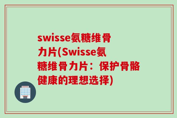 swisse氨糖维骨力片(Swisse氨糖维骨力片：保护骨骼健康的理想选择)