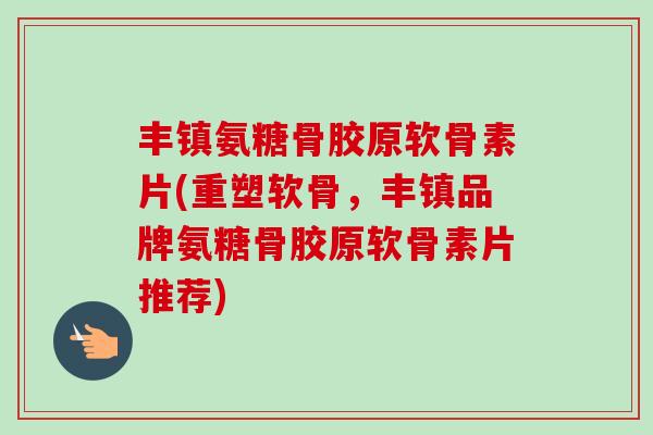 丰镇氨糖骨胶原软骨素片(重塑软骨，丰镇品牌氨糖骨胶原软骨素片推荐)