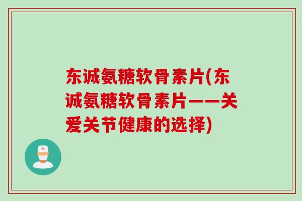 东诚氨糖软骨素片(东诚氨糖软骨素片——关爱关节健康的选择)
