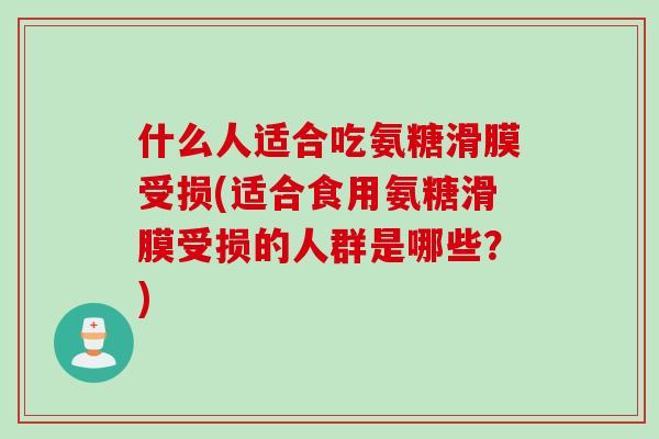 什么人适合吃氨糖滑膜受损(适合食用氨糖滑膜受损的人群是哪些？)