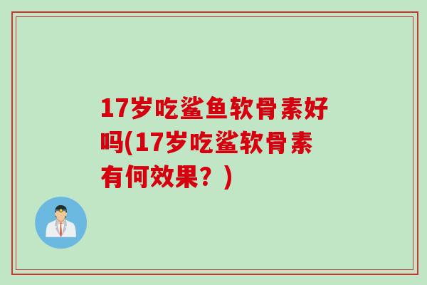 17岁吃鲨鱼软骨素好吗(17岁吃鲨软骨素有何效果？)