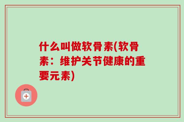 什么叫做软骨素(软骨素：维护关节健康的重要元素)