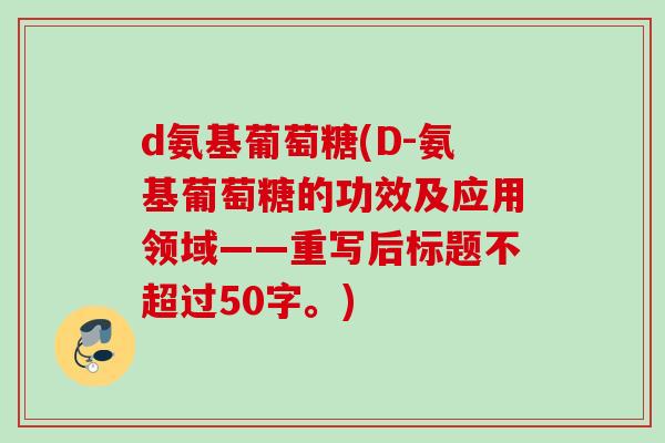 d氨基葡萄糖(D-氨基葡萄糖的功效及应用领域——重写后标题不超过50字。)
