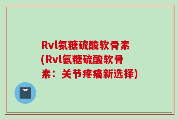 Rvl氨糖硫酸软骨素(Rvl氨糖硫酸软骨素：关节疼痛新选择)