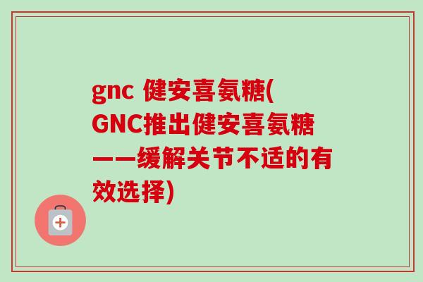 gnc 健安喜氨糖(GNC推出健安喜氨糖——缓解关节不适的有效选择)