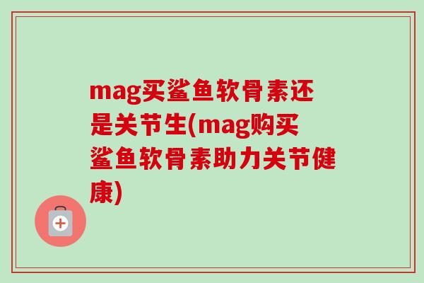 mag买鲨鱼软骨素还是关节生(mag购买鲨鱼软骨素助力关节健康)
