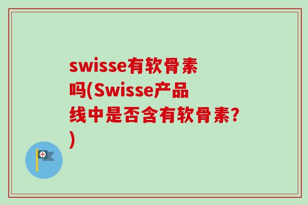 swisse有软骨素吗(Swisse产品线中是否含有软骨素?) swisse有软骨素吗(Swisse产品线中是否含有软骨素?)