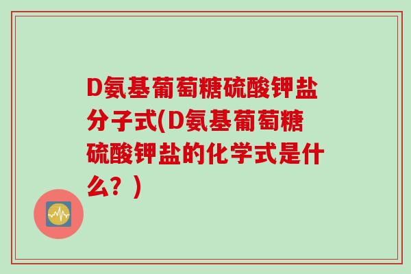 D氨基葡萄糖硫酸钾盐分子式(D氨基葡萄糖硫酸钾盐的化学式是什么？)