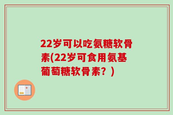 22岁可以吃氨糖软骨素(22岁可食用氨基葡萄糖软骨素？)