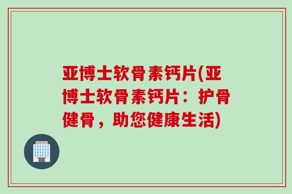 亚博士软骨素钙片(亚博士软骨素钙片:护骨健骨,助您健康生活) 亚博士软骨素钙片(亚博士软骨素钙片:护骨健骨,助您健康生活)